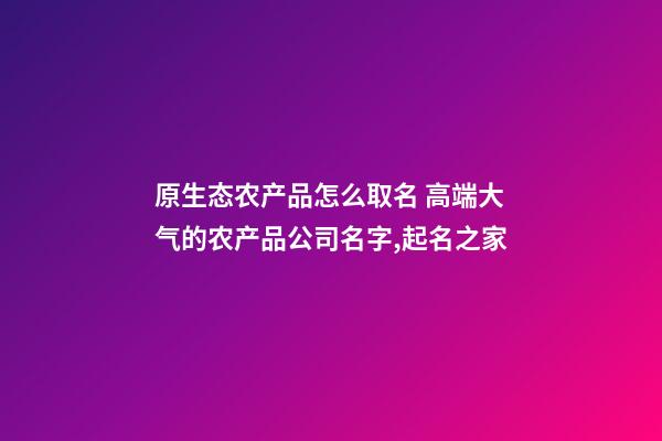 原生态农产品怎么取名 高端大气的农产品公司名字,起名之家-第1张-公司起名-玄机派